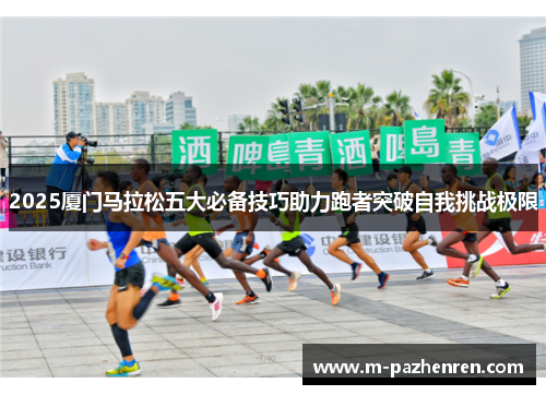 2025厦门马拉松五大必备技巧助力跑者突破自我挑战极限