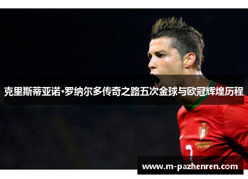 克里斯蒂亚诺·罗纳尔多传奇之路五次金球与欧冠辉煌历程