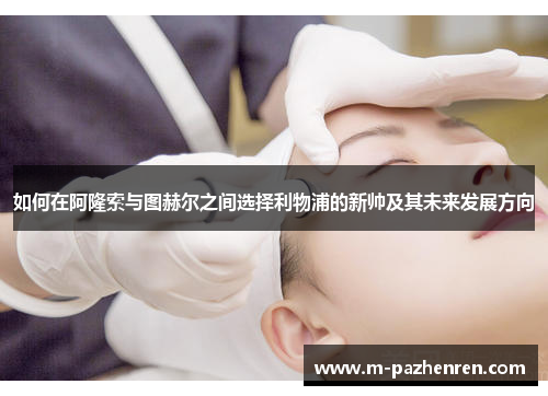 如何在阿隆索与图赫尔之间选择利物浦的新帅及其未来发展方向