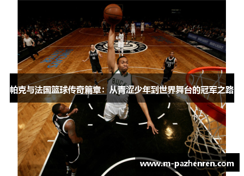 帕克与法国篮球传奇篇章：从青涩少年到世界舞台的冠军之路