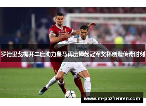 罗德里戈梅开二度助力皇马再度捧起冠军奖杯创造传奇时刻