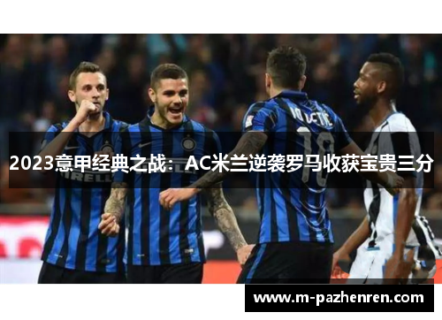 2023意甲经典之战:AC米兰逆袭罗马收获宝贵三分 2023意甲经典之战:AC米兰逆袭罗马收获宝贵三分