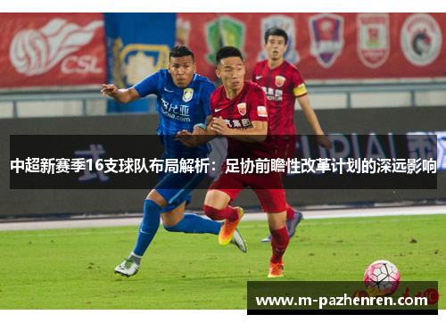 中超新赛季16支球队布局解析：足协前瞻性改革计划的深远影响