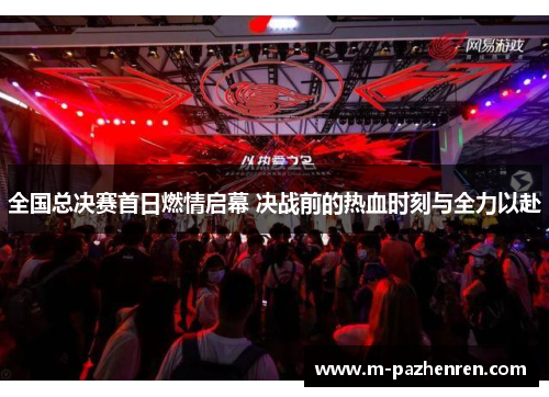 全国总决赛首日燃情启幕 决战前的热血时刻与全力以赴 全国总决赛首日燃情启幕 决战前的热血时刻与全力以赴