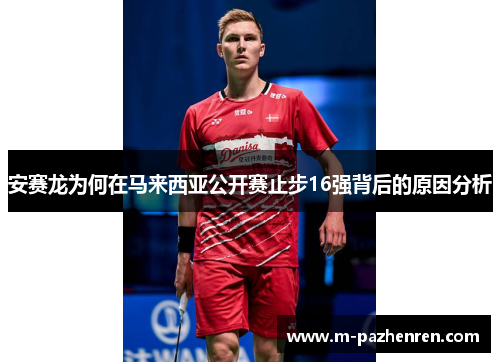 安赛龙为何在马来西亚公开赛止步16强背后的原因分析