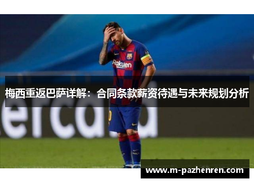 梅西重返巴萨详解：合同条款薪资待遇与未来规划分析