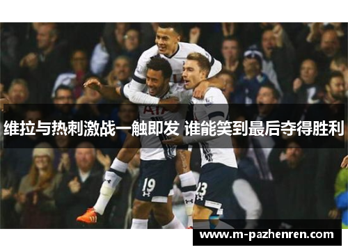 维拉与热刺激战一触即发 谁能笑到最后夺得胜利