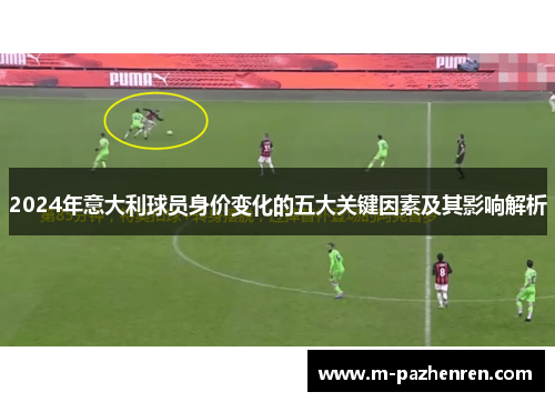 2024年意大利球员身价变化的五大关键因素及其影响解析 2024年意大利球员身价变化的五大关键因素及其影响解析