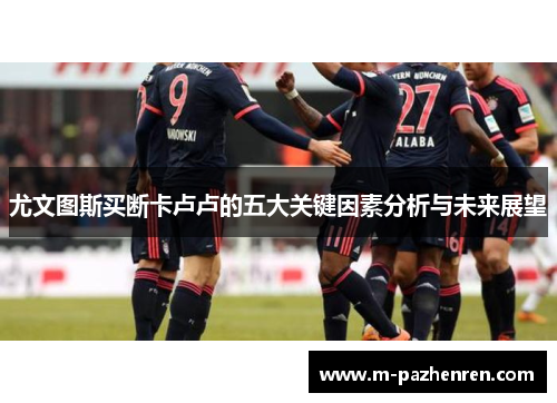 尤文图斯买断卡卢卢的五大关键因素分析与未来展望