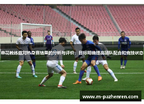 申花教练组对热身赛结果的分析与评价：目标明确提高团队配合和竞技状态