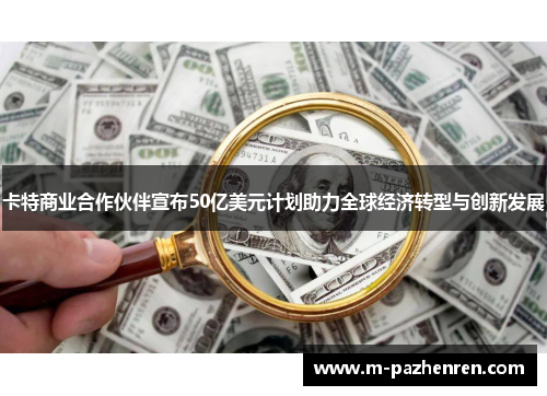 卡特商业合作伙伴宣布50亿美元计划助力全球经济转型与创新发展