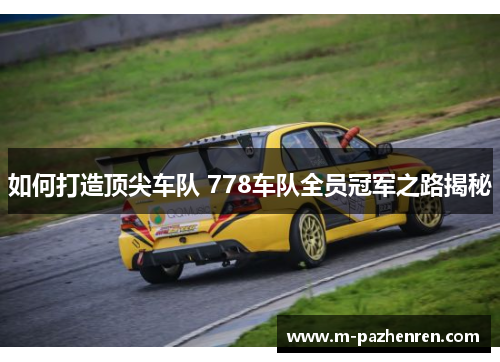 如何打造顶尖车队 778车队全员冠军之路揭秘