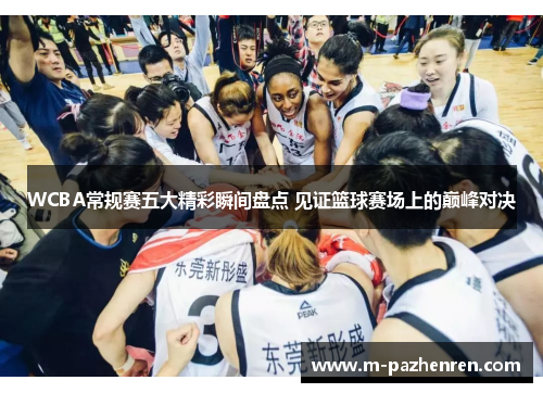 WCBA常规赛五大精彩瞬间盘点 见证篮球赛场上的巅峰对决