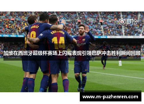 加维在西班牙超级杯赛场上闪耀表现引领巴萨冲击胜利瞬间回顾