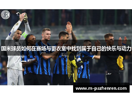 国米球员如何在赛场与更衣室中找到属于自己的快乐与动力