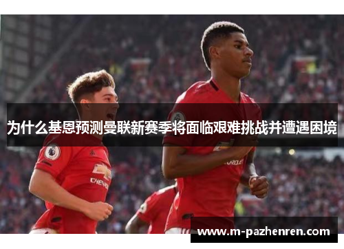 为什么基恩预测曼联新赛季将面临艰难挑战并遭遇困境