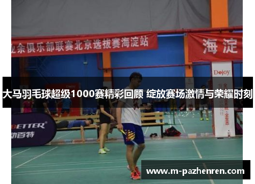大马羽毛球超级1000赛精彩回顾 绽放赛场激情与荣耀时刻