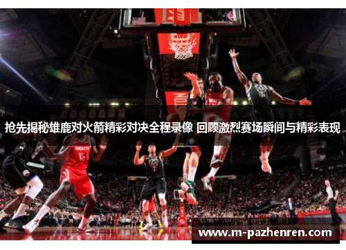 抢先揭秘雄鹿对火箭精彩对决全程录像 回顾激烈赛场瞬间与精彩表现