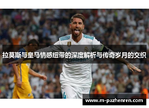 拉莫斯与皇马情感纽带的深度解析与传奇岁月的交织
