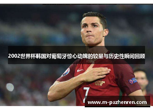 2002世界杯韩国对葡萄牙惊心动魄的较量与历史性瞬间回顾