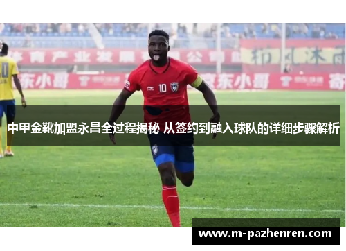 中甲金靴加盟永昌全过程揭秘 从签约到融入球队的详细步骤解析