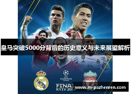皇马突破5000分背后的历史意义与未来展望解析
