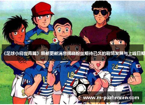 《足球小将世青篇》最新更新消息揭晓粉丝期待已久的剧情发展与上线日期