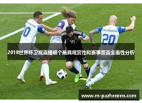 2018世界杯卫视直播哪个最具观赏性和赛事覆盖全面性分析 2018世界杯卫视直播哪个最具观赏性和赛事覆盖全面性分析