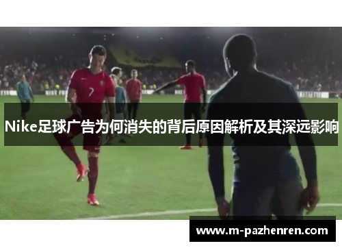 Nike足球广告为何消失的背后原因解析及其深远影响