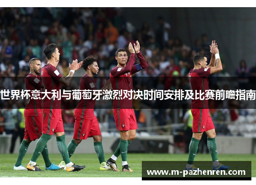 世界杯意大利与葡萄牙激烈对决时间安排及比赛前瞻指南