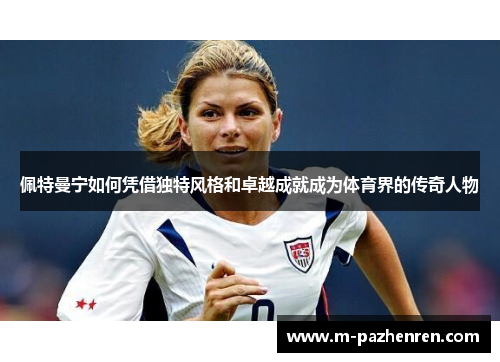 佩特曼宁如何凭借独特风格和卓越成就成为体育界的传奇人物