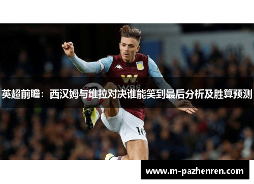 英超前瞻:西汉姆与维拉对决谁能笑到最后分析及胜算预测 英超前瞻:西汉姆与维拉对决谁能笑到最后分析及胜算预测