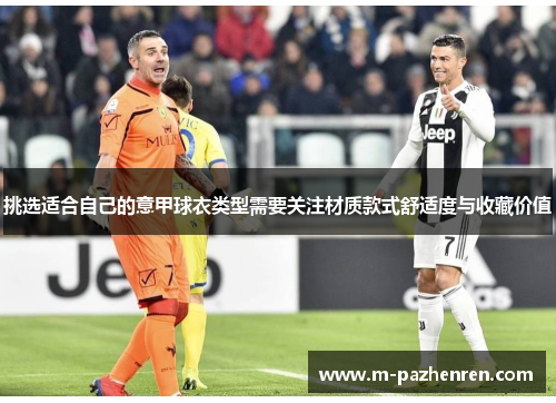 挑选适合自己的意甲球衣类型需要关注材质款式舒适度与收藏价值