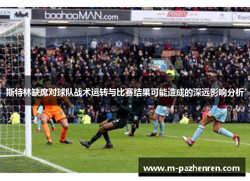 斯特林缺席对球队战术运转与比赛结果可能造成的深远影响分析