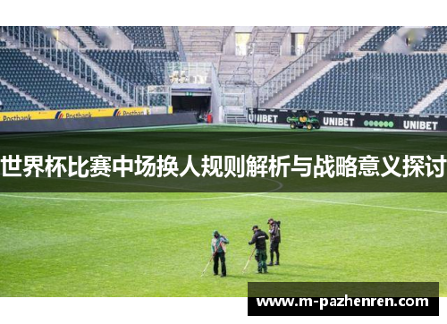 世界杯比赛中场换人规则解析与战略意义探讨