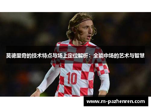 莫德里奇的技术特点与场上定位解析：全能中场的艺术与智慧