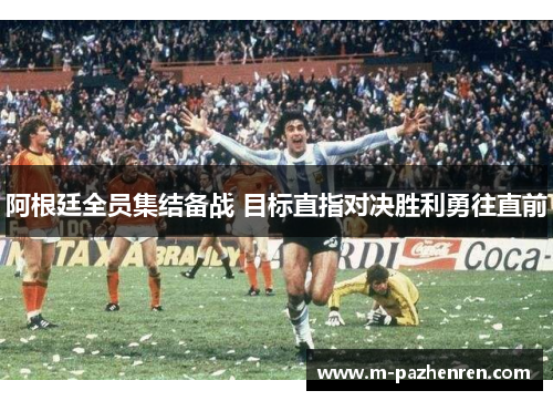 阿根廷全员集结备战 目标直指对决胜利勇往直前