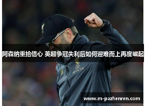 阿森纳重拾信心 英超争冠失利后如何迎难而上再度崛起