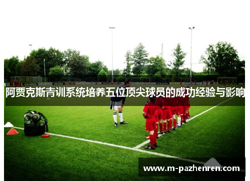 阿贾克斯青训系统培养五位顶尖球员的成功经验与影响 阿贾克斯青训系统培养五位顶尖球员的成功经验与影响