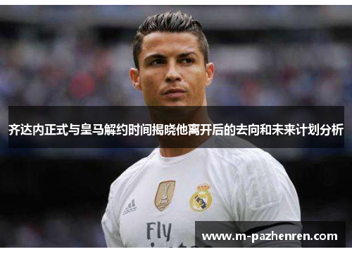 齐达内正式与皇马解约时间揭晓他离开后的去向和未来计划分析