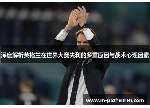 深度解析英格兰在世界大赛失利的多重原因与战术心理因素