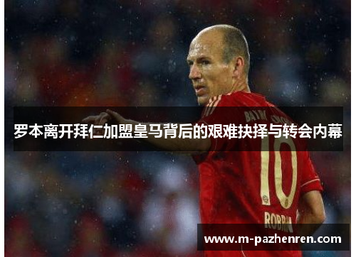 罗本离开拜仁加盟皇马背后的艰难抉择与转会内幕