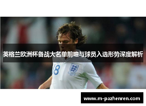 英格兰欧洲杯备战大名单前瞻与球员入选形势深度解析