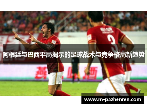 阿根廷与巴西平局揭示的足球战术与竞争格局新趋势 阿根廷与巴西平局揭示的足球战术与竞争格局新趋势