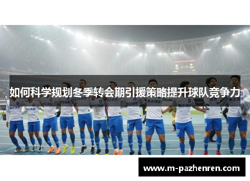 如何科学规划冬季转会期引援策略提升球队竞争力
