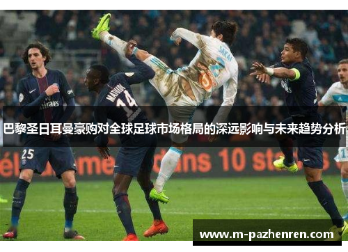 巴黎圣日耳曼豪购对全球足球市场格局的深远影响与未来趋势分析 巴黎圣日耳曼豪购对全球足球市场格局的深远影响与未来趋势分析