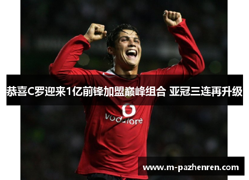 恭喜C罗迎来1亿前锋加盟巅峰组合 亚冠三连再升级 恭喜C罗迎来1亿前锋加盟巅峰组合 亚冠三连再升级