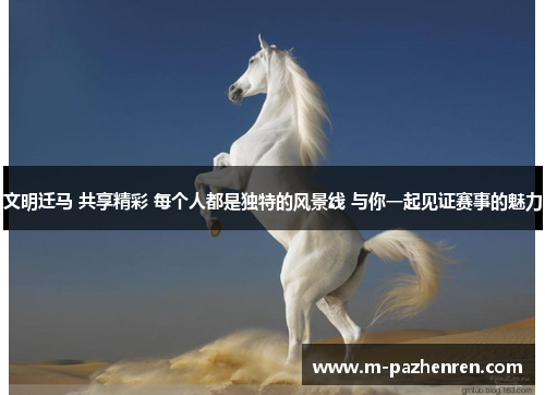 文明迁马 共享精彩 每个人都是独特的风景线 与你一起见证赛事的魅力 文明迁马 共享精彩 每个人都是独特的风景线 与你一起见证赛事的魅力