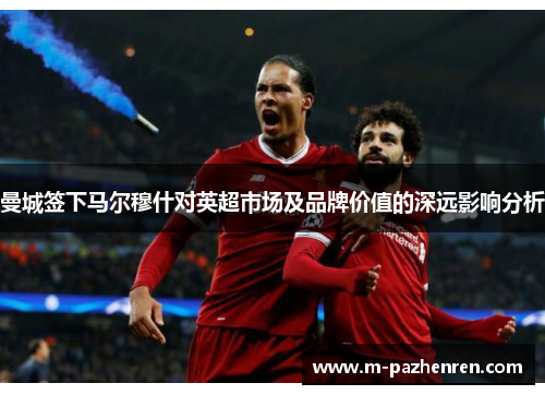 曼城签下马尔穆什对英超市场及品牌价值的深远影响分析 曼城签下马尔穆什对英超市场及品牌价值的深远影响分析