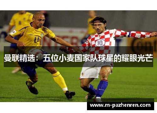 曼联精选:五位小麦国家队球星的耀眼光芒 曼联精选:五位小麦国家队球星的耀眼光芒